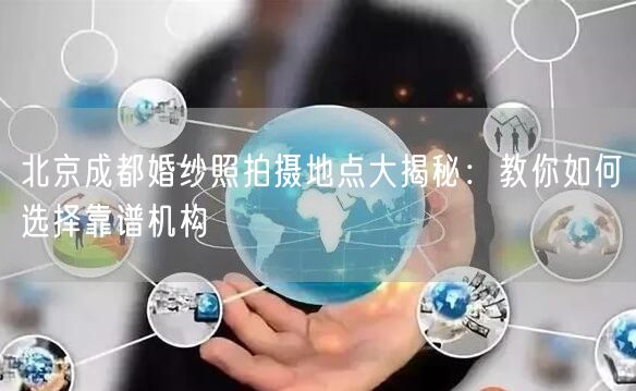北京成都婚纱照拍摄地点大揭秘：教你如何选择靠谱机构