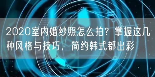 2020室内婚纱照怎么拍？掌握这几种风格与技巧，简约韩式都出彩