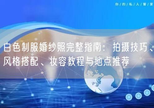 白色制服婚纱照完整指南：拍摄技巧、风格搭配、妆容教程与地点推荐