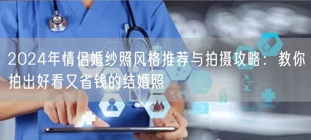2024年情侣婚纱照风格推荐与拍摄攻略：教你拍出好看又省钱的结婚照