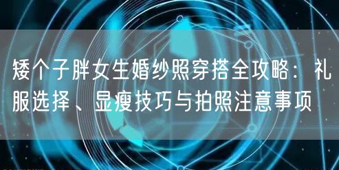 矮个子胖女生婚纱照穿搭全攻略：礼服选择、显瘦技巧与拍照注意事项