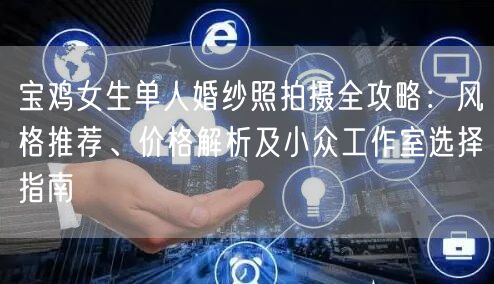 宝鸡女生单人婚纱照拍摄全攻略：风格推荐、价格解析及小众工作室选择指南