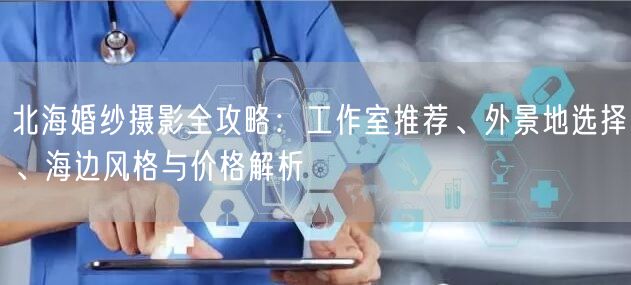 北海婚纱摄影全攻略：工作室推荐、外景地选择、海边风格与价格解析