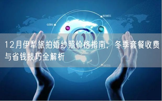 12月伊犁旅拍婚纱照价格指南，冬季套餐收费与省钱技巧全解析