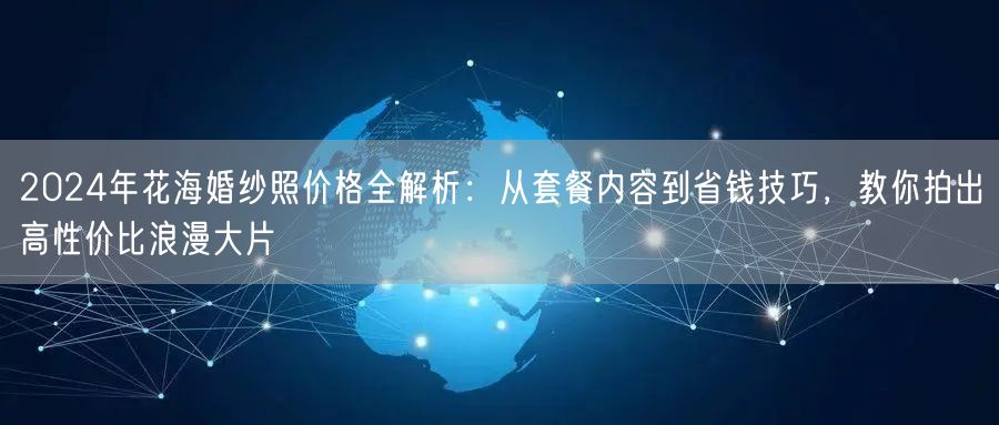 2024年花海婚纱照价格全解析：从套餐内容到省钱技巧，教你拍出高性价比浪漫大片