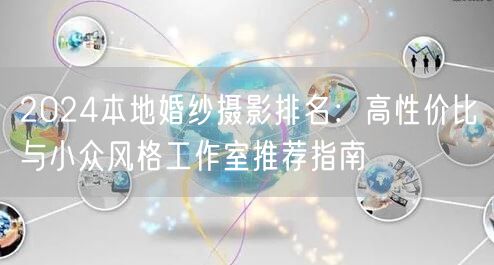 2024本地婚纱摄影排名：高性价比与小众风格工作室推荐指南