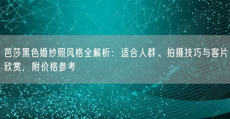 芭莎黑色婚纱照风格全解析：适合人群、拍摄技巧与客片欣赏，附价格参考