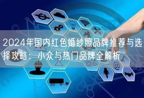 2024年国内红色婚纱照品牌推荐与选择攻略：小众与热门品牌全解析