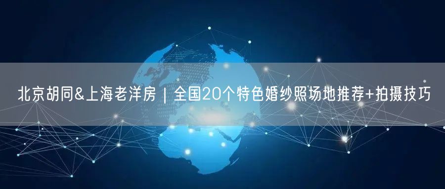 北京胡同&上海老洋房｜全国20个特色婚纱照场地推荐+拍摄技巧