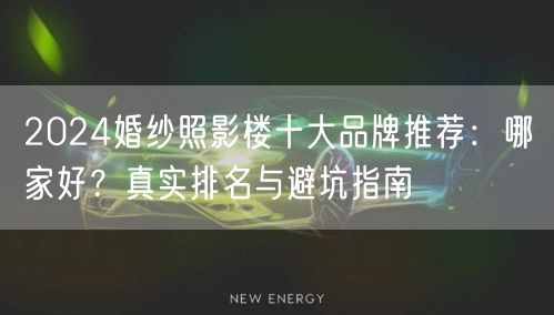 2024婚纱照影楼十大品牌推荐：哪家好？真实排名与避坑指南