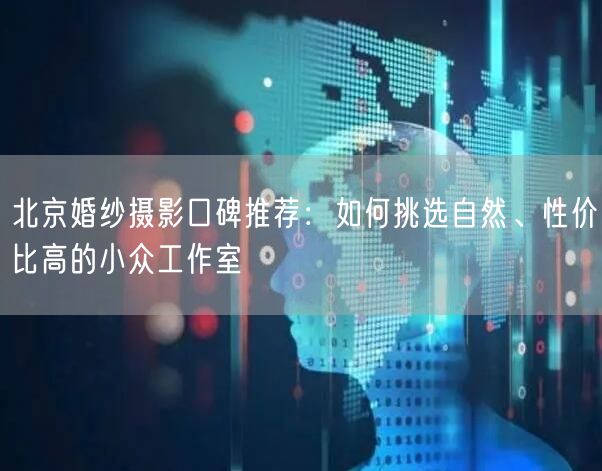 北京婚纱摄影口碑推荐：如何挑选自然、性价比高的小众工作室