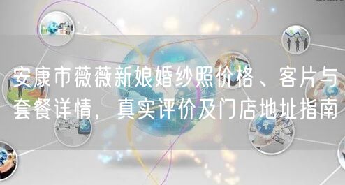 安康市薇薇新娘婚纱照价格、客片与套餐详情，真实评价及门店地址指南