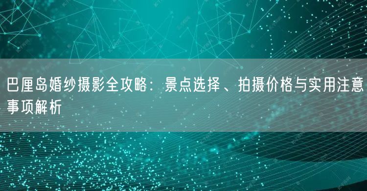 巴厘岛婚纱摄影全攻略：景点选择、拍摄价格与实用注意事项解析