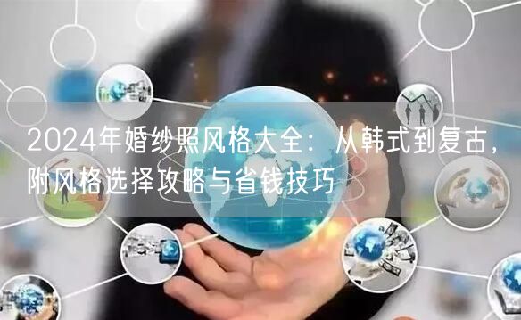 2024年婚纱照风格大全：从韩式到复古，附风格选择攻略与省钱技巧