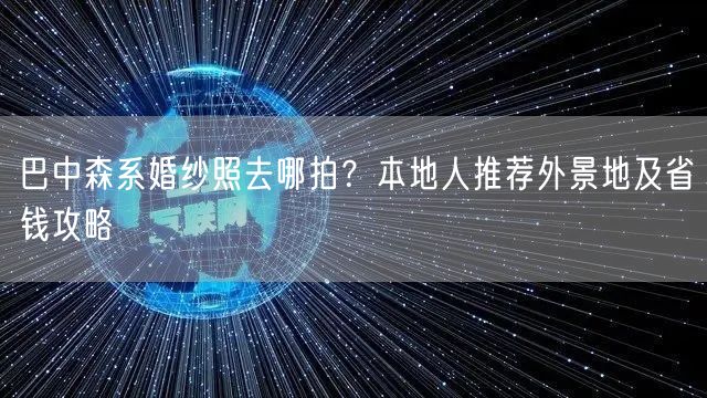 巴中森系婚纱照去哪拍？本地人推荐外景地及省钱攻略