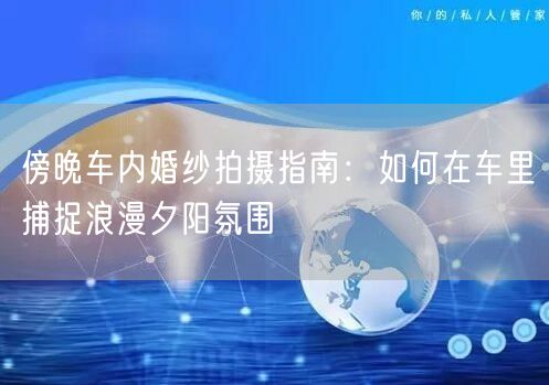 傍晚车内婚纱拍摄指南：如何在车里捕捉浪漫夕阳氛围