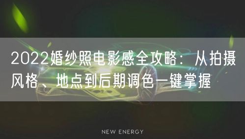2022婚纱照电影感全攻略：从拍摄风格、地点到后期调色一键掌握