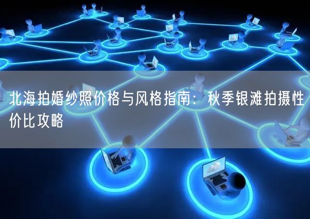 北海拍婚纱照价格与风格指南：秋季银滩拍摄性价比攻略