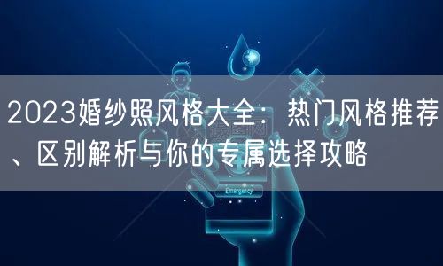 2023婚纱照风格大全：热门风格推荐、区别解析与你的专属选择攻略