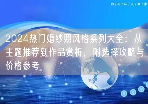 2024热门婚纱照风格系列大全：从主题推荐到作品赏析，附选择攻略与价格参考