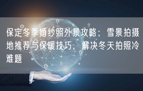 保定冬季婚纱照外景攻略：雪景拍摄地推荐与保暖技巧，解决冬天拍照冷难题