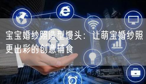 宝宝婚纱照造型馒头：让萌宝婚纱照更出彩的创意辅食