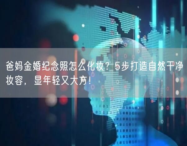 爸妈金婚纪念照怎么化妆？5步打造自然干净妆容，显年轻又大方！