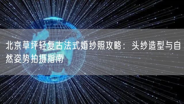 北京草坪轻复古法式婚纱照攻略：头纱造型与自然姿势拍摄指南