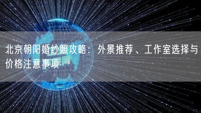 北京朝阳婚纱照攻略：外景推荐、工作室选择与价格注意事项