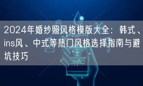 2024年婚纱照风格模版大全：韩式、ins风、中式等热门风格选择指南与避坑技巧