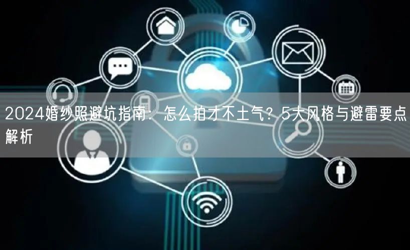 2024婚纱照避坑指南：怎么拍才不土气？5大风格与避雷要点解析