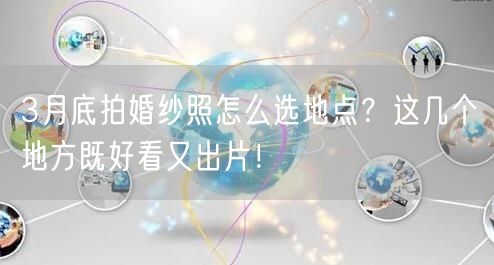 3月底拍婚纱照怎么选地点？这几个地方既好看又出片！
