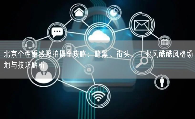 北京个性婚纱照拍摄全攻略：暗黑、街头、工业风酷酷风格场地与技巧解析