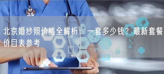北京婚纱照价格全解析：一套多少钱？最新套餐价目表参考