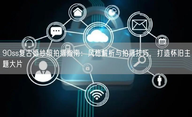 90ss复古婚纱照拍摄指南：风格解析与拍摄技巧，打造怀旧主题大片