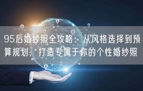 95后婚纱照全攻略：从风格选择到预算规划，打造专属于你的个性婚纱照