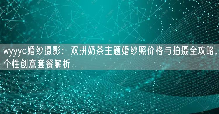 wyyyc婚纱摄影：双拼奶茶主题婚纱照价格与拍摄全攻略，个性创意套餐解析