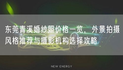 东莞青溪婚纱照价格一览，外景拍摄风格推荐与摄影机构选择攻略
