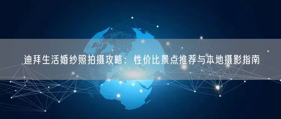 迪拜生活婚纱照拍摄攻略：性价比景点推荐与本地摄影指南