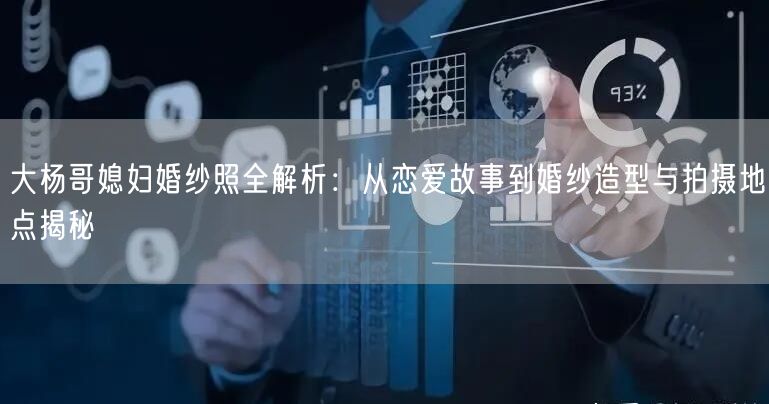 大杨哥媳妇婚纱照全解析：从恋爱故事到婚纱造型与拍摄地点揭秘