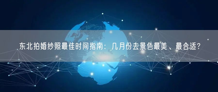 东北拍婚纱照最佳时间指南：几月份去景色最美、最合适？