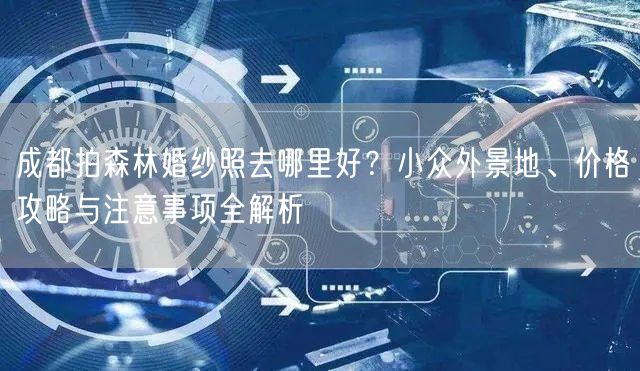 成都拍森林婚纱照去哪里好？小众外景地、价格攻略与注意事项全解析