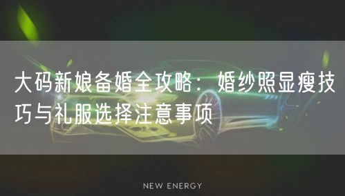 大码新娘备婚全攻略：婚纱照显瘦技巧与礼服选择注意事项
