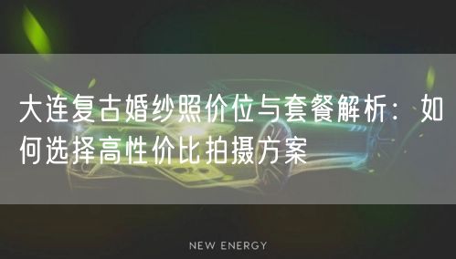 大连复古婚纱照价位与套餐解析：如何选择高性价比拍摄方案