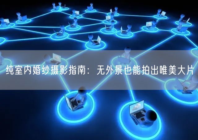 纯室内婚纱摄影指南：无外景也能拍出唯美大片