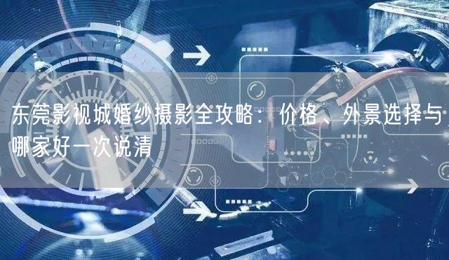 东莞影视城婚纱摄影全攻略：价格、外景选择与哪家好一次说清