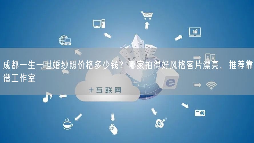 成都一生一世婚纱照价格多少钱？哪家拍得好风格客片漂亮，推荐靠谱工作室