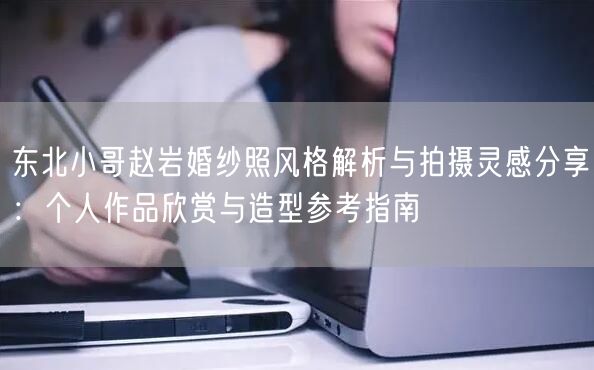 东北小哥赵岩婚纱照风格解析与拍摄灵感分享：个人作品欣赏与造型参考指南