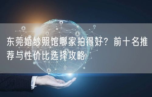 东莞婚纱照馆哪家拍得好？前十名推荐与性价比选择攻略