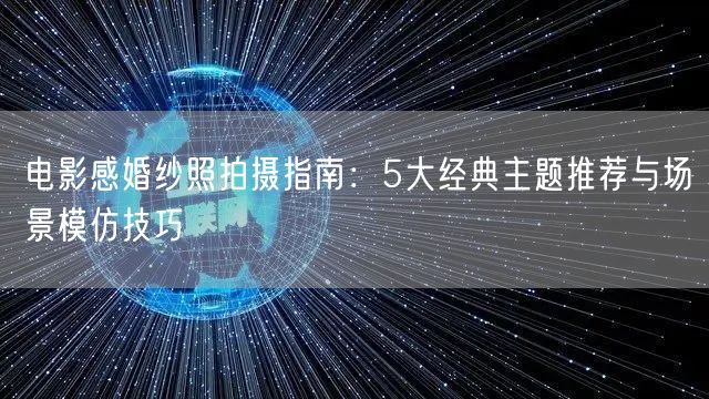 电影感婚纱照拍摄指南：5大经典主题推荐与场景模仿技巧